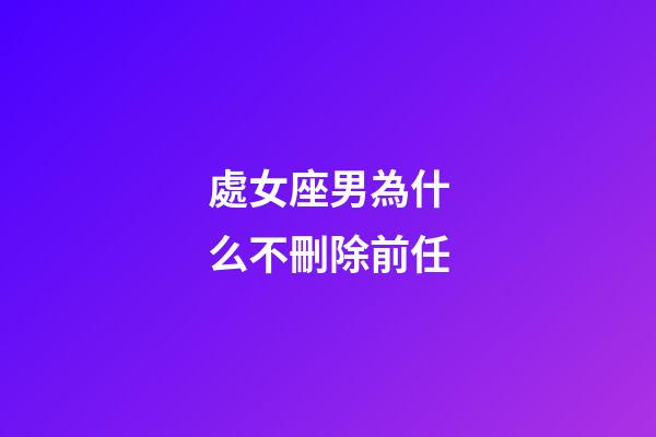 處女座男為什么不刪除前任-第1張-星座運勢-玄機派