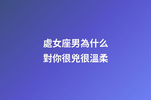 處女座男為什么對你很兇很溫柔-第1張-星座運勢-玄機派