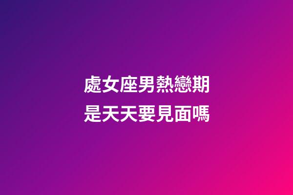 處女座男熱戀期是天天要見面嗎-第1張-星座運勢-玄機派