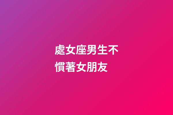 處女座男生不慣著女朋友-第1張-星座運勢-玄機派