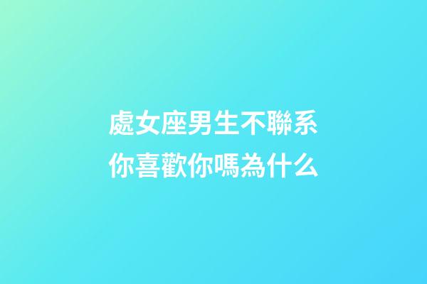 處女座男生不聯系你喜歡你嗎為什么-第1張-星座運勢-玄機派