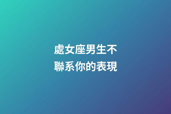 處女座男生不聯系你的表現-第1張-星座運勢-玄機派