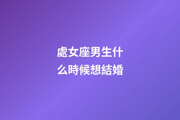 處女座男生什么時候想結婚-第1張-星座運勢-玄機派