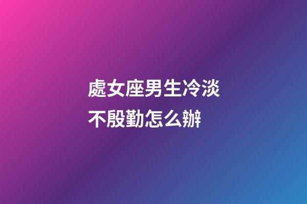 處女座男生冷淡不殷勤怎么辦-第1張-星座運勢-玄機派