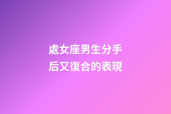 處女座男生分手后又復合的表現-第1張-星座運勢-玄機派