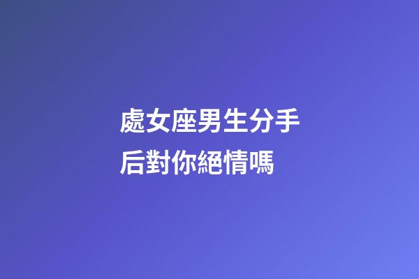 處女座男生分手后對你絕情嗎-第1張-星座運勢-玄機派