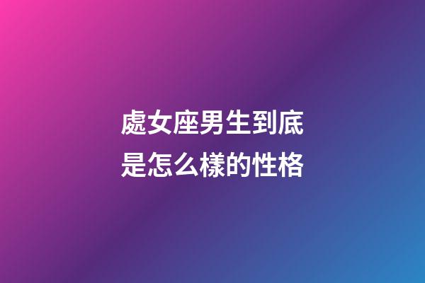 處女座男生到底是怎么樣的性格-第1張-星座運勢-玄機派