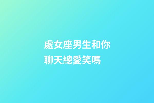 處女座男生和你聊天總愛笑嗎-第1張-星座運勢-玄機派