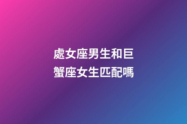處女座男生和巨蟹座女生匹配嗎-第1張-星座運勢-玄機派