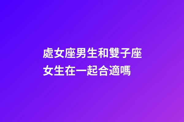 處女座男生和雙子座女生在一起合適嗎-第1張-星座運勢-玄機派
