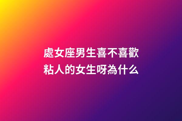 處女座男生喜不喜歡粘人的女生呀為什么-第1張-星座運勢-玄機派