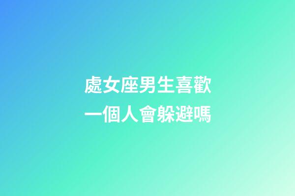 處女座男生喜歡一個人會躲避嗎-第1張-星座運勢-玄機派