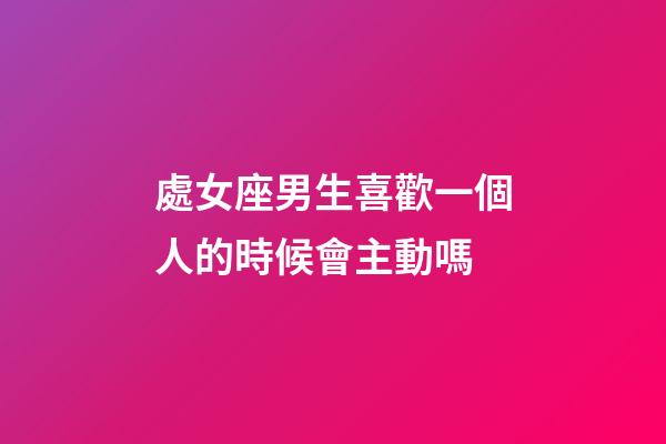 處女座男生喜歡一個人的時候會主動嗎-第1張-星座運勢-玄機派