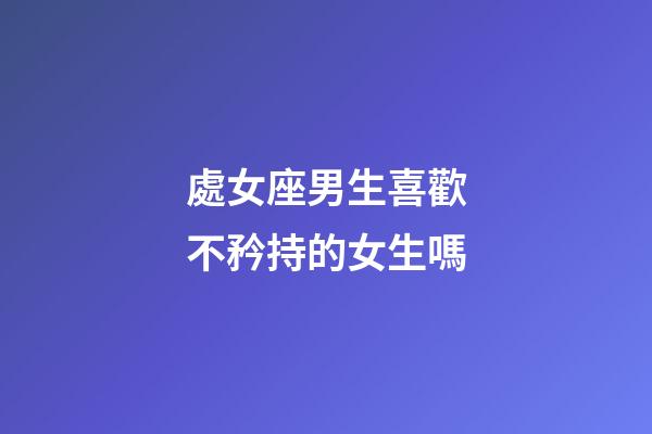 處女座男生喜歡不矜持的女生嗎-第1張-星座運勢-玄機派