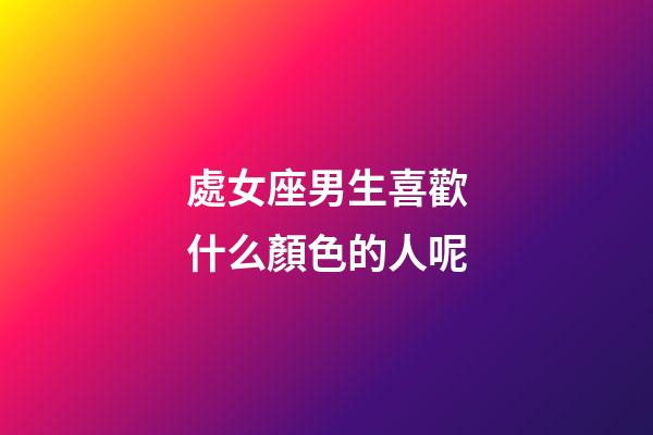 處女座男生喜歡什么顏色的人呢-第1張-星座運勢-玄機派
