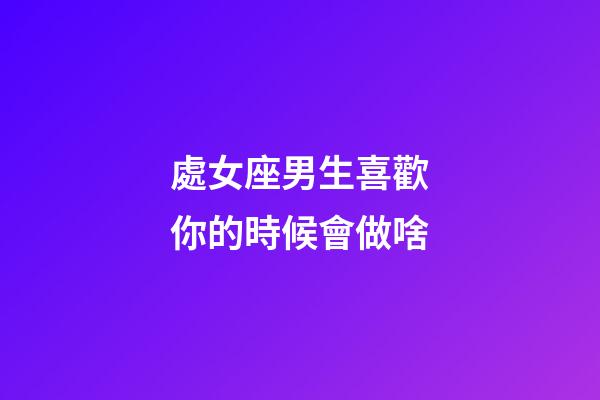 處女座男生喜歡你的時候會做啥-第1張-星座運勢-玄機派