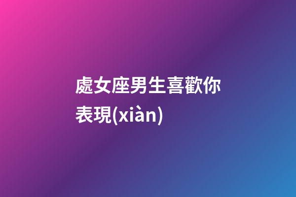 處女座男生喜歡你表現(xiàn)-第1張-星座運(yùn)勢(shì)-玄機(jī)派