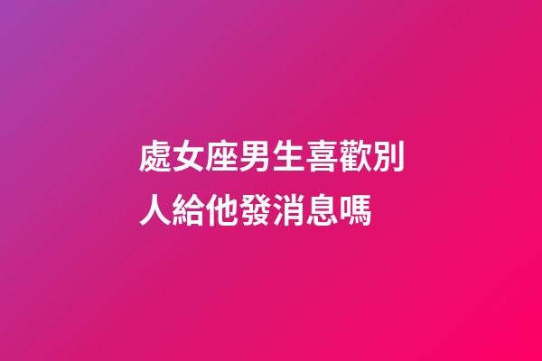 處女座男生喜歡別人給他發消息嗎-第1張-星座運勢-玄機派