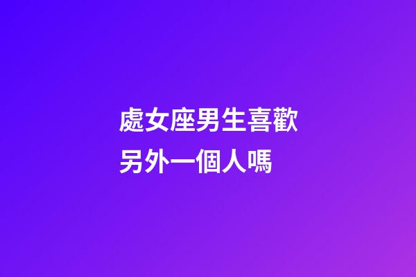 處女座男生喜歡另外一個人嗎-第1張-星座運勢-玄機派