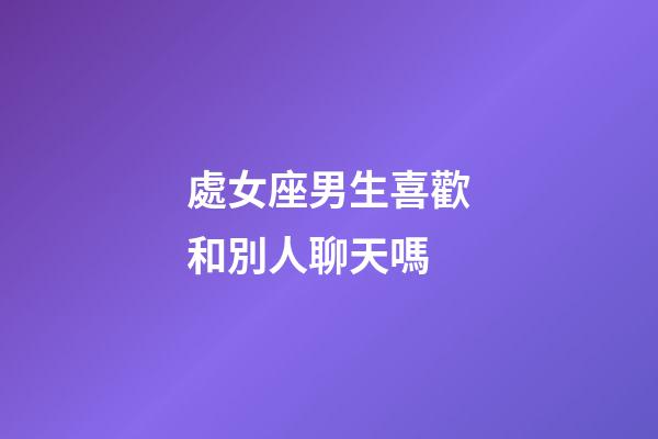 處女座男生喜歡和別人聊天嗎-第1張-星座運(yùn)勢(shì)-玄機(jī)派