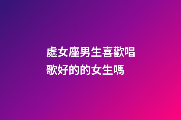 處女座男生喜歡唱歌好的的女生嗎-第1張-星座運(yùn)勢-玄機(jī)派