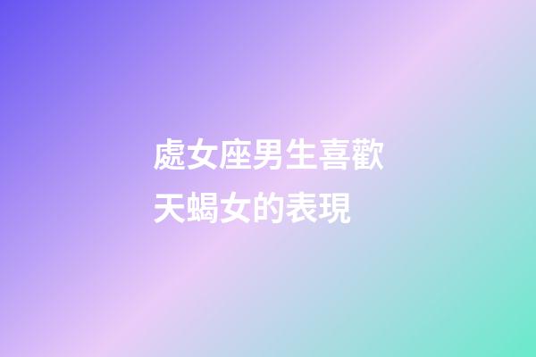 處女座男生喜歡天蝎女的表現-第1張-星座運勢-玄機派