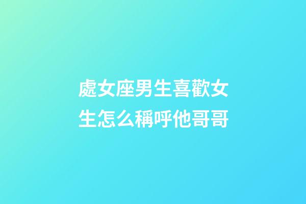 處女座男生喜歡女生怎么稱呼他哥哥-第1張-星座運勢-玄機派