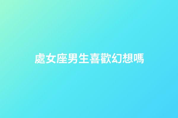 處女座男生喜歡幻想嗎-第1張-星座運勢-玄機派