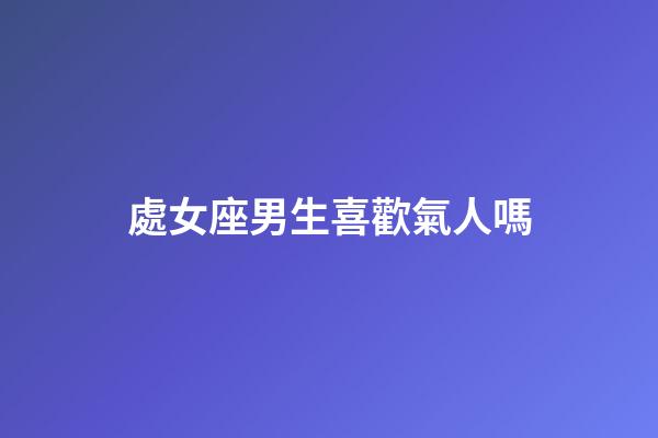 處女座男生喜歡氣人嗎-第1張-星座運勢-玄機派