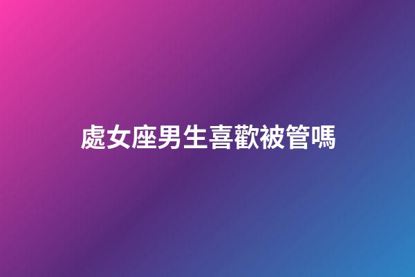 處女座男生喜歡被管嗎-第1張-星座運勢-玄機派