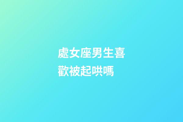 處女座男生喜歡被起哄嗎-第1張-星座運勢-玄機派