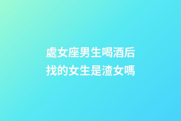 處女座男生喝酒后找的女生是渣女嗎-第1張-星座運(yùn)勢(shì)-玄機(jī)派