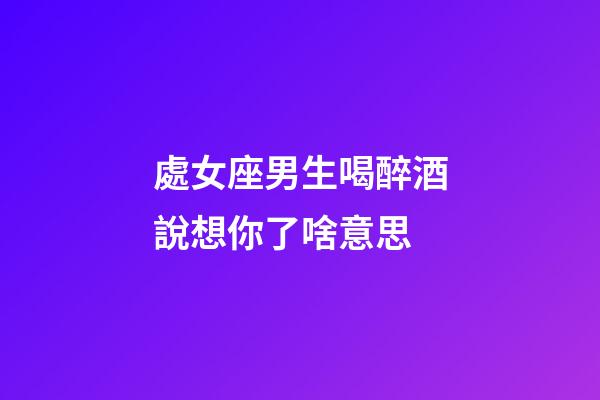處女座男生喝醉酒說想你了啥意思-第1張-星座運勢-玄機派