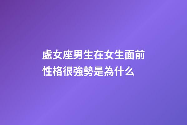 處女座男生在女生面前性格很強勢是為什么-第1張-星座運勢-玄機派
