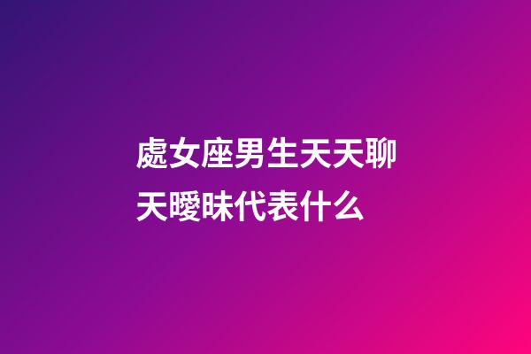 處女座男生天天聊天曖昧代表什么-第1張-星座運勢-玄機派