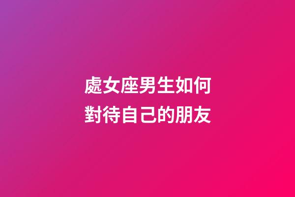 處女座男生如何對待自己的朋友-第1張-星座運勢-玄機派