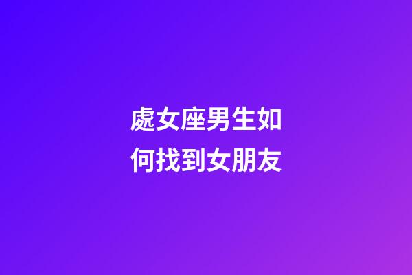 處女座男生如何找到女朋友-第1張-星座運勢-玄機派