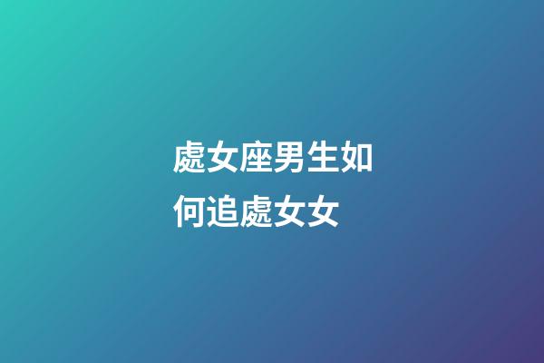 處女座男生如何追處女女-第1張-星座運勢-玄機派