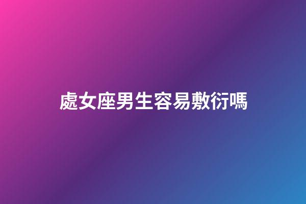 處女座男生容易敷衍嗎-第1張-星座運勢-玄機派