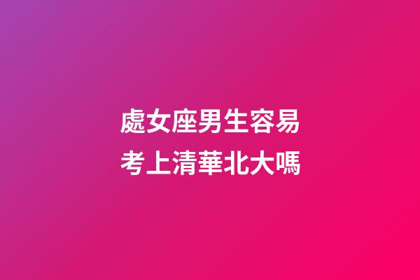處女座男生容易考上清華北大嗎-第1張-星座運勢-玄機派