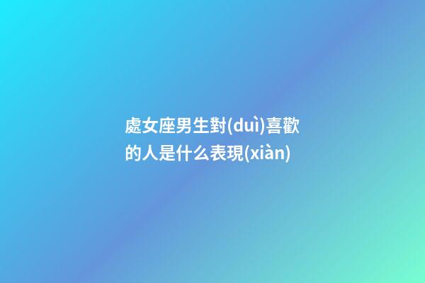 處女座男生對(duì)喜歡的人是什么表現(xiàn)-第1張-星座運(yùn)勢(shì)-玄機(jī)派
