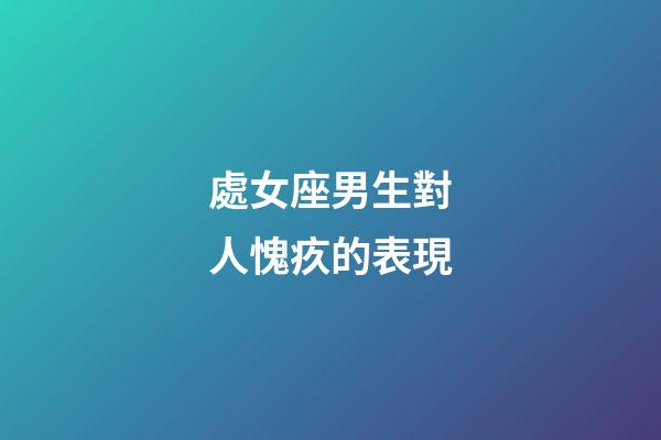 處女座男生對人愧疚的表現-第1張-星座運勢-玄機派
