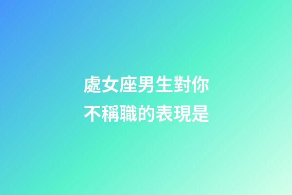 處女座男生對你不稱職的表現是-第1張-星座運勢-玄機派