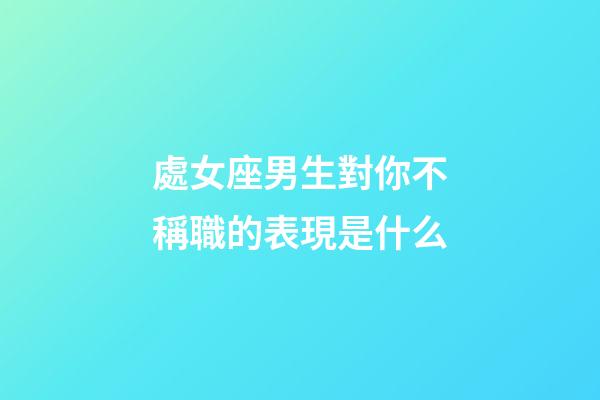 處女座男生對你不稱職的表現是什么-第1張-星座運勢-玄機派