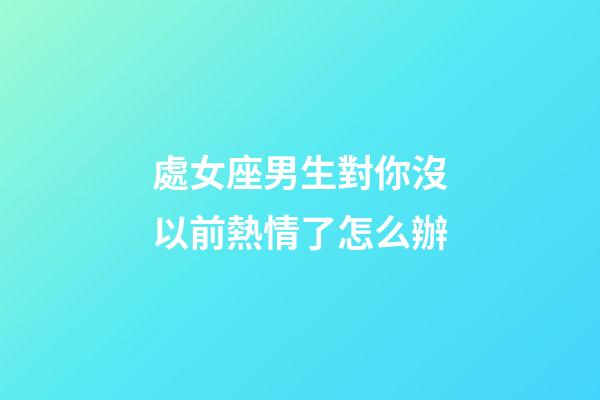 處女座男生對你沒以前熱情了怎么辦-第1張-星座運勢-玄機派