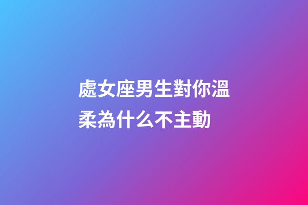 處女座男生對你溫柔為什么不主動-第1張-星座運勢-玄機派