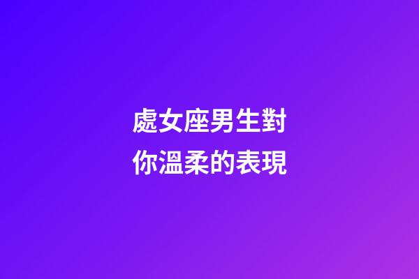 處女座男生對你溫柔的表現-第1張-星座運勢-玄機派