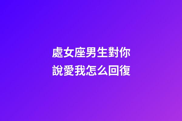 處女座男生對你說愛我怎么回復-第1張-星座運勢-玄機派