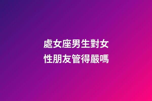 處女座男生對女性朋友管得嚴嗎-第1張-星座運勢-玄機派