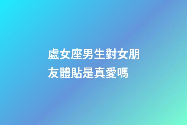 處女座男生對女朋友體貼是真愛嗎-第1張-星座運(yùn)勢-玄機(jī)派